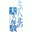 とある八北の大久保駿汰（ハムナプトラ）