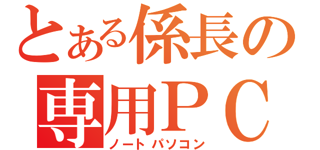 とある係長の専用ＰＣ（ノートパソコン）