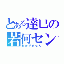 とある達巳の若何セン（わかりません）