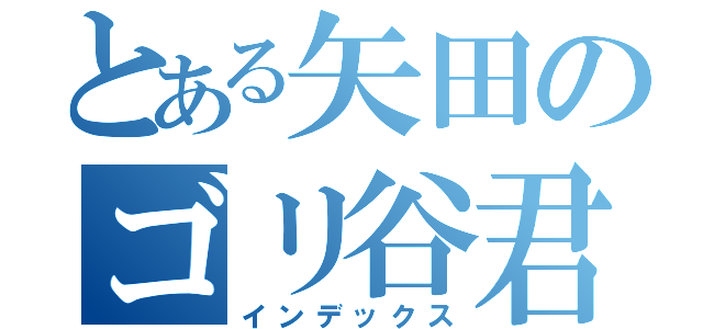 とある矢田のゴリ谷君（インデックス）