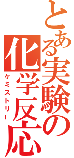 とある実験の化学反応（ケミストリー）