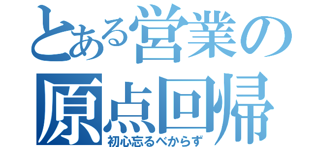 とある営業の原点回帰（初心忘るべからず）