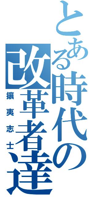 とある時代の改革者達（攘夷志士）