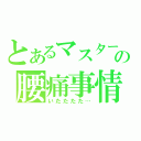 とあるマスターの腰痛事情（いたたたた…）