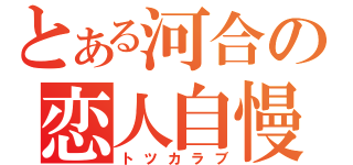 とある河合の恋人自慢（トツカラブ）