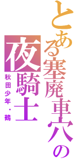 とある塞廃車穴の夜騎士Ⅱ（秋田少年・鵺）