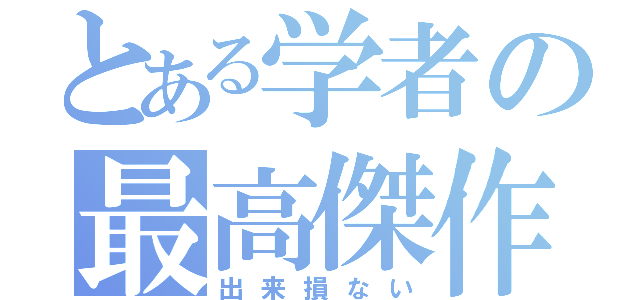 とある学者の最高傑作（出来損ない）