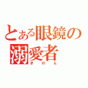 とある眼鏡の溺愛者（きのん）