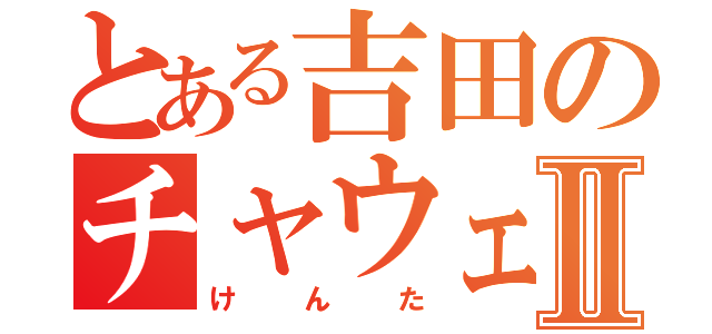 とある吉田のチャウェンⅡ（けんた）