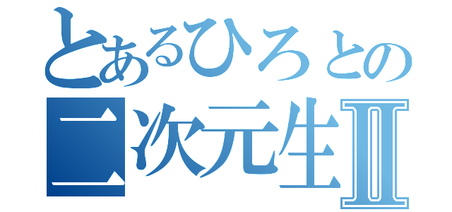 とあるひろとの二次元生活Ⅱ（）