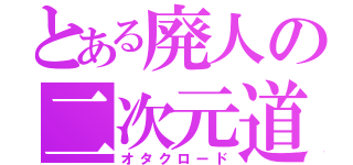 とある廃人の二次元道（オタクロード）