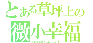 とある草坪上の微小幸福（小さな芝生の上ビーイング）