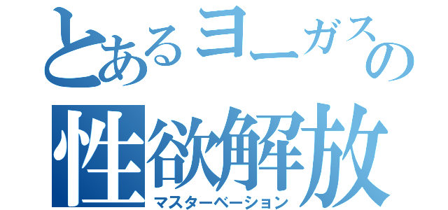 とあるヨーガスの性欲解放（マスターベーション）