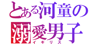 とある河童の溺愛男子（イ　ギ　リ　ス）