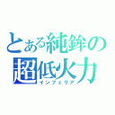 とある純鉾の超低火力（インフェリア）