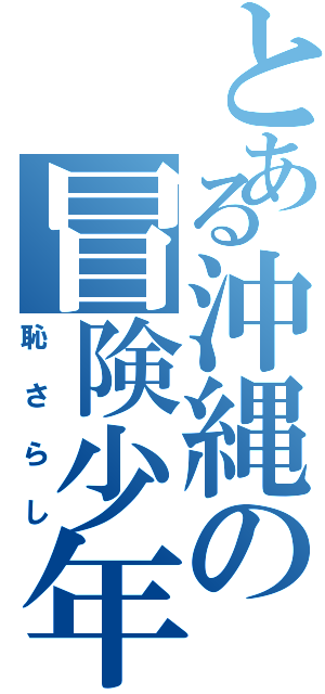 とある沖縄の冒険少年（恥さらし）