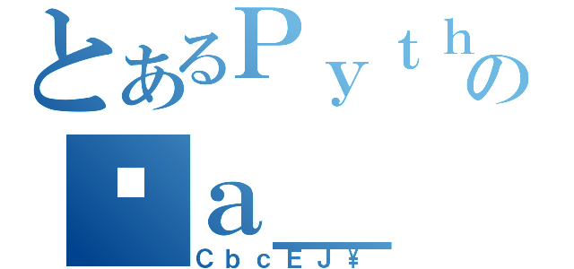 とあるＰｙｔｈｏｎのߑａ＿（ＣｂｃＥＪ\\）