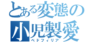 とある変態の小児製愛（ペドフィリア）