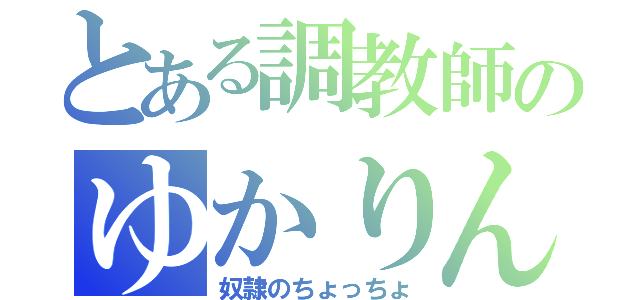 とある調教師のゆかりん（奴隷のちょっちょ）