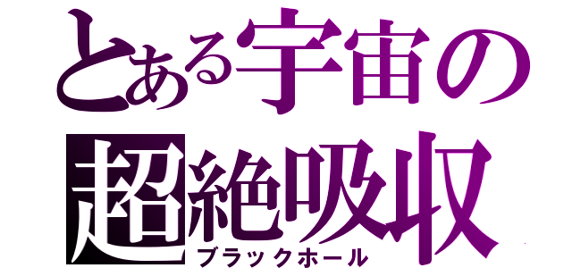 とある宇宙の超絶吸収（ブラックホール）