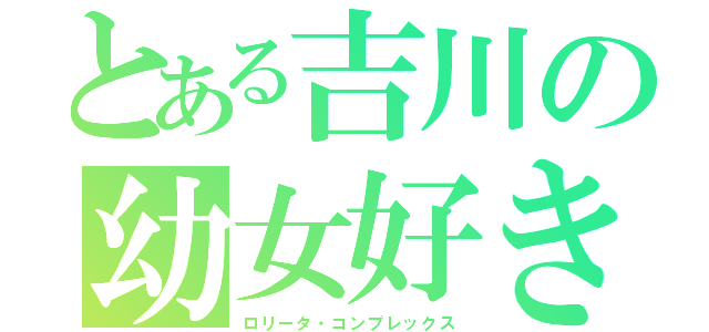 とある吉川の幼女好き（ロリータ・コンプレックス）