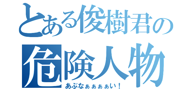 とある俊樹君の危険人物（あぶなぁぁぁぁい！）