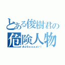 とある俊樹君の危険人物（あぶなぁぁぁぁい！）