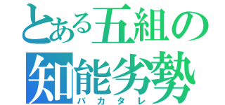 とある五組の知能劣勢（バカタレ）