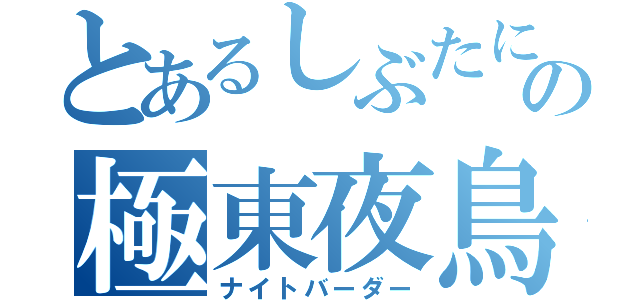 とあるしぶたにの極東夜鳥（ナイトバーダー）