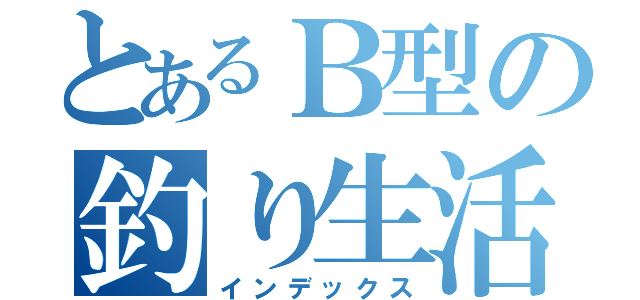 とあるＢ型の釣り生活（インデックス）