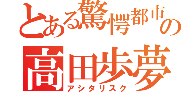 とある驚愕都市の高田歩夢（アシタリスク）