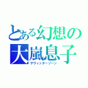 とある幻想の大嵐息子（ゲヴィッターゾーン）