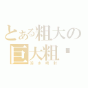 とある粗大の巨大粗屌（淫水噴射）