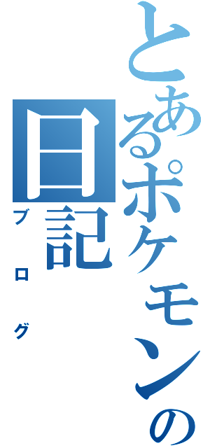 とあるポケモン兼鉄道オタクの日記（ブログ）