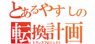 とあるやすしの転換計画（トランスプロジェクト）