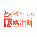 とあるやすしの転換計画（トランスプロジェクト）