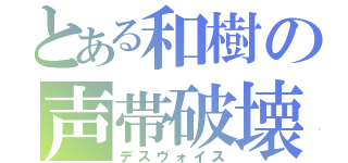 とある和樹の声帯破壊（デスヴォイス）