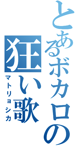 とあるボカロの狂い歌（マトリョシカ）