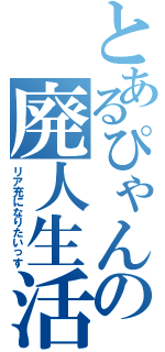 とあるぴゃんの廃人生活（リア充になりたいっす）