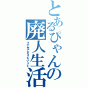 とあるぴゃんの廃人生活（リア充になりたいっす）