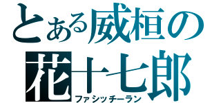 とある威桓の花十七郎（ファシッチーラン）