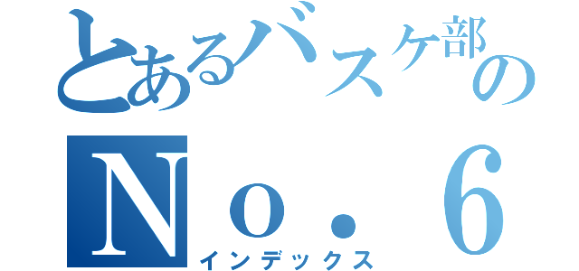 とあるバスケ部のＮｏ．６（インデックス）