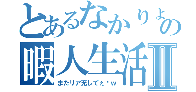 とあるなかりょうの暇人生活Ⅱ（またリア充してぇ〜ｗ）