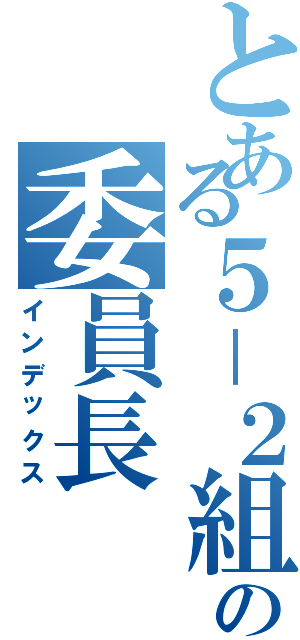 とある５－２組の委員長Ⅱ（インデックス）