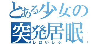 とある少女の突発居眠（しはいしゃ）