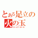 とある足立の火の玉（ファイアーボール）