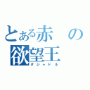 とある赤の欲望王（タジャドル）