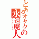 とあるオタクの永遠廃人Ⅱ（パソコンごもり）