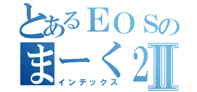 とあるＥＯＳのまーく２Ⅱ（インデックス）