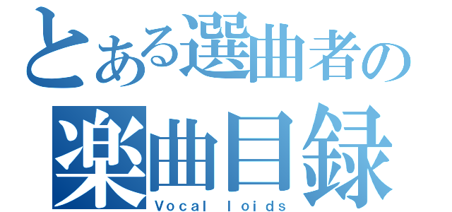 とある選曲者の楽曲目録（Ｖｏｃａｌ ｌｏｉｄｓ）